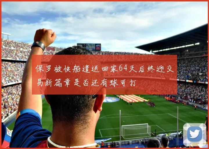 保罗被快船遣送回家64天后终迎交易新篇章是否还有球可打