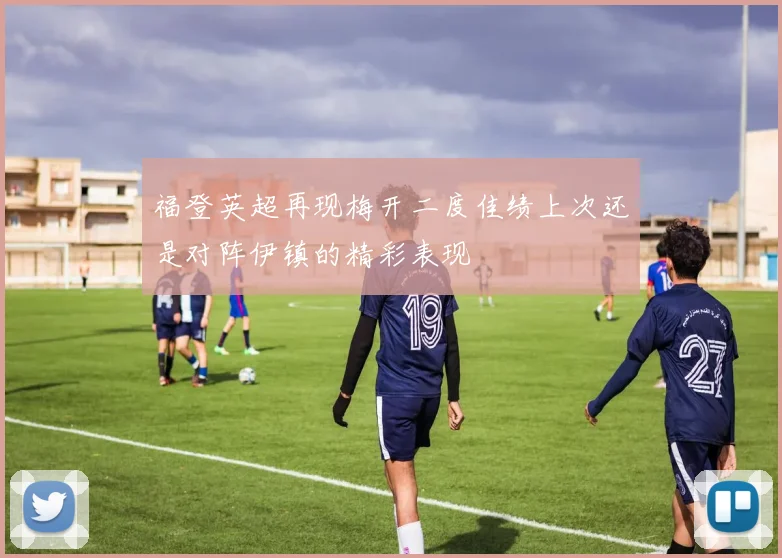 福登英超再现梅开二度佳绩上次还是对阵伊镇的精彩表现