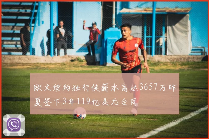 欧文续约独行侠薪水高达3657万昨夏签下3年119亿美元合同