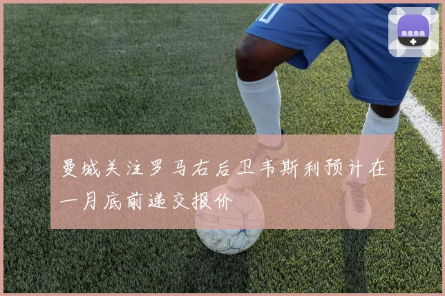 曼城关注罗马右后卫韦斯利预计在一月底前递交报价