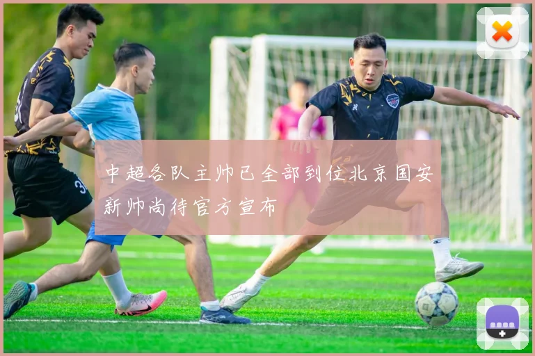 中超各队主帅已全部到位北京国安新帅尚待官方宣布