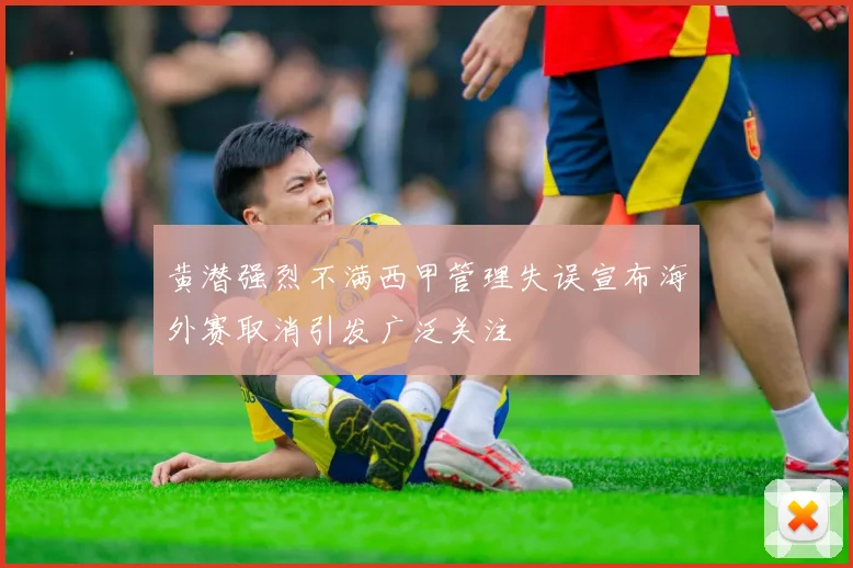 黄潜强烈不满西甲管理失误宣布海外赛取消引发广泛关注