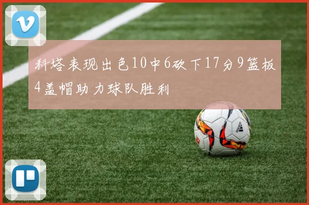 科塔表现出色10中6砍下17分9篮板4盖帽助力球队胜利