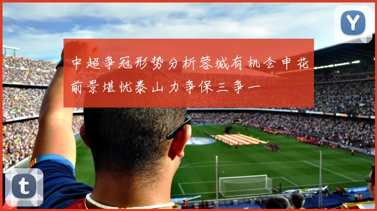 中超争冠形势分析蓉城有机会申花前景堪忧泰山力争保三争一