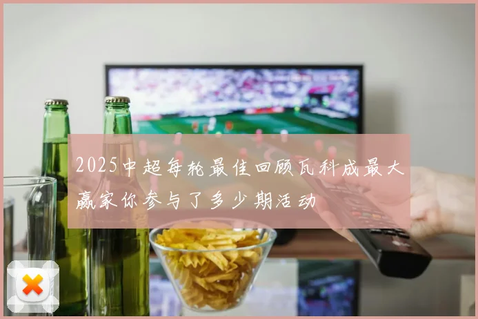 2025中超每轮最佳回顾瓦科成最大赢家你参与了多少期活动