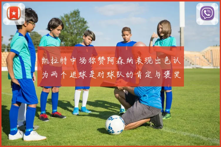 凯拉特中场称赞阿森纳表现出色认为两个进球是对球队的肯定与褒奖
