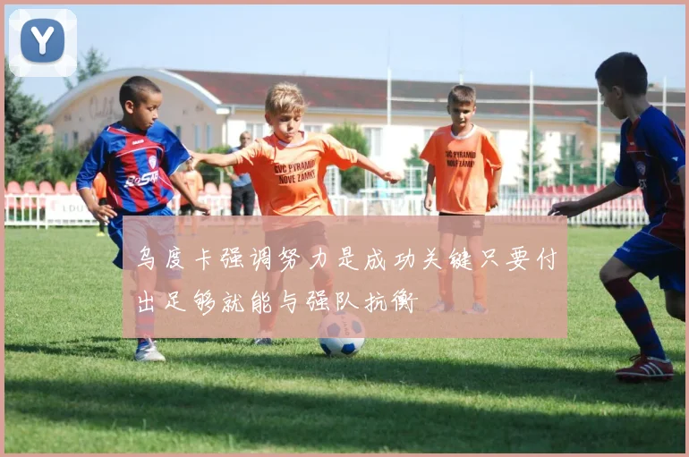 乌度卡强调努力是成功关键只要付出足够就能与强队抗衡