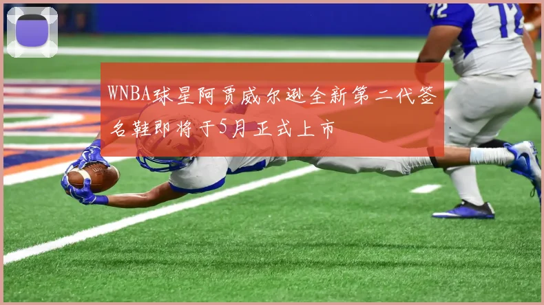 WNBA球星阿贾威尔逊全新第二代签名鞋即将于5月正式上市