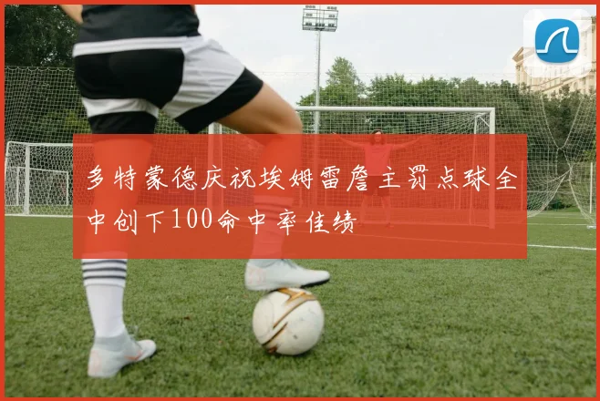 多特蒙德庆祝埃姆雷詹主罚点球全中创下100命中率佳绩