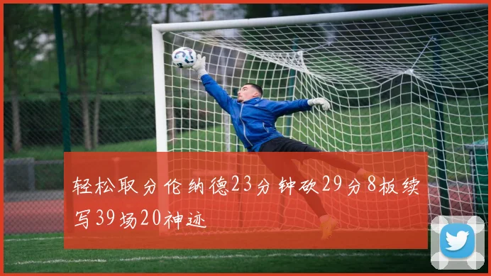 轻松取分伦纳德23分钟砍29分8板续写39场20神迹
