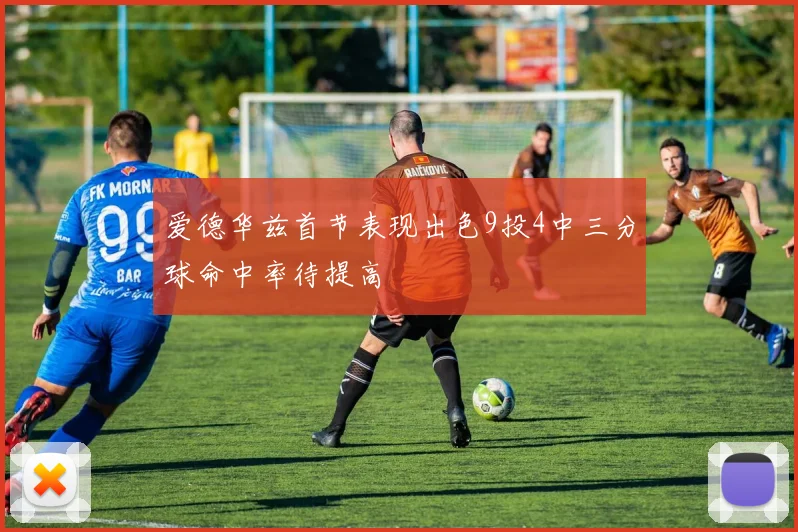 爱德华兹首节表现出色9投4中三分球命中率待提高