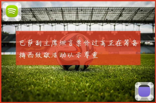 巴萨副主席坦言票价过高正在筹备梅西致敬活动以示尊重
