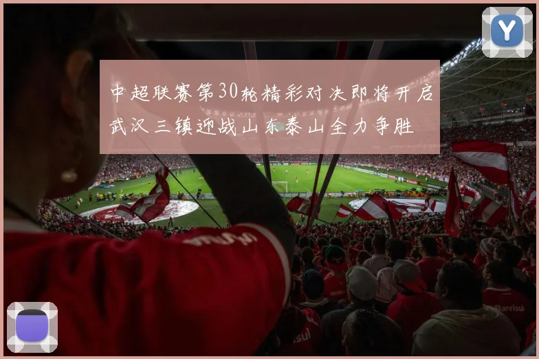 中超联赛第30轮精彩对决即将开启武汉三镇迎战山东泰山全力争胜