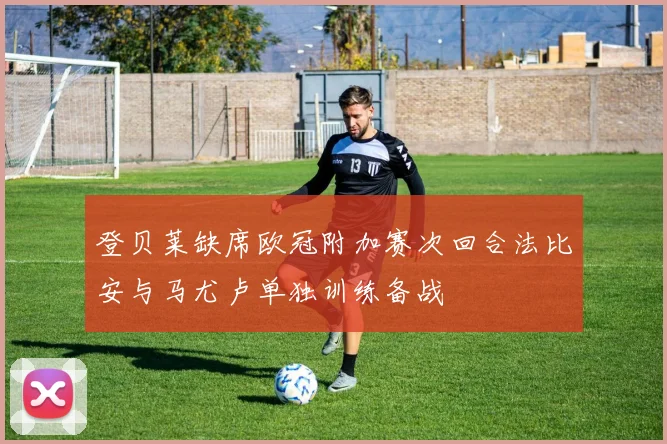 登贝莱缺席欧冠附加赛次回合法比安与马尤卢单独训练备战