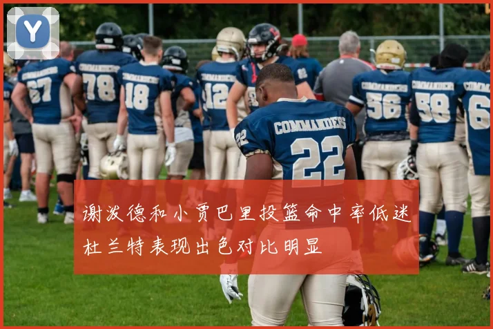 谢泼德和小贾巴里投篮命中率低迷杜兰特表现出色对比明显