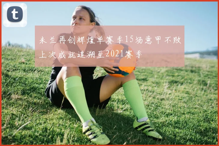 米兰再创辉煌单赛季15场意甲不败上次成就追溯至2021赛季
